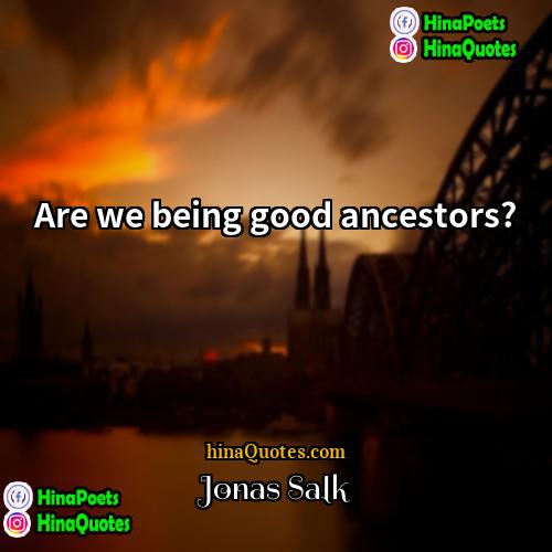 Jonas Salk Quotes | Are we being good ancestors?
  